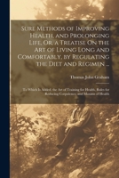 Sure Methods of Improving Health, and Prolonging Life, Or, a Treatise On the Art of Living Long and Comfortably, by Regulating the Diet and Regimen ... for Reducing Corpulence, and Maxims of Health 1022481614 Book Cover