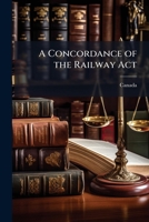 A Concordance Of The Railway Act: Revised Statutes Of Canada, 1906, Chap. 37 - Primary Source Edition 1148159959 Book Cover