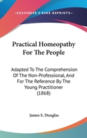 Practical Homeopathy For The People: Adapted To The Comprehension Of The Non-Professional, And For The Reference By The Young Practitioner 1437050808 Book Cover