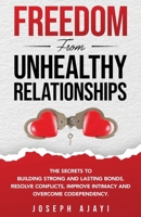 FREEDOM FROM UNHEALTHY RELATIONSHIPS: The Secrets to Building Strong and Lasting Bonds, Resolve Conflicts, Improve Intimacy, and Overcome Codependency. 1962758001 Book Cover