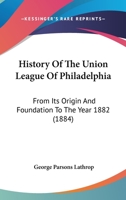 History Of The Union League Of Philadelphia: From Its Origin And Foundation To The Year 1882 1013840984 Book Cover