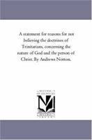 A statement for reasons for not believing the doctrines of Trinitarians, concerning the nature of God and the person of Christ. By Andrews Norton. 1425561322 Book Cover