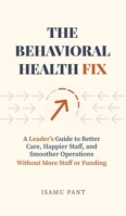 The Behavioral Health Fix: A Leader's Guide to Better Care, Happier Staff, and Smoother Operations - Without More Staff or Funding 1968627022 Book Cover
