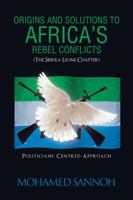 Origins and Solutions to Africa's Rebel Conflicts (the Seirra Leone Chapter): Politicians Centered Approach 1490709819 Book Cover