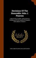 Decisions of the Honorable John J. Pearson: Judge of the Twelfth Judicial District, Composed of the Counties of Dauphin and Lebanon, Volume 1 1345808097 Book Cover