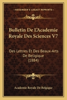 Bulletin De L'Academie Royale Des Sciences V7: Des Lettres Et Des Beaux-Arts De Beligique (1884) 1168363861 Book Cover
