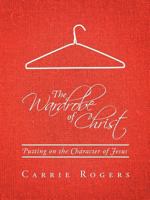 The Wardrobe of Christ: Putting on the Character of Jesus 1490898077 Book Cover