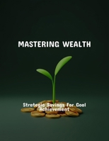 Mastering Wealth: Strategic Savings For Goal Achievement B0FQ18PTDW Book Cover