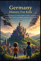Germany History For Kids: Amazing Stories of Castles, Battles, Leaders, and Daily Life That Spark Curiosity and Make Learning Unforgettable B0GY5LV8GS Book Cover