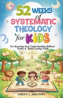 52 Weeks of Systematic Theology for Kids For Knowing God, Understanding Biblical Truths & Build Lasting Faith B0GRCY5MKT Book Cover