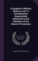 Is England a military nation or not? a consideration respectfully addressed to the members of the House of Commons 1355614899 Book Cover