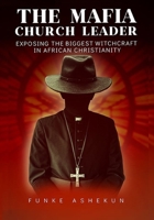 THE MAFIA CHURCH LEADER: EXPOSING THE BIGGEST WITCHCRAFT IN AFRICAN CHRISTIANITY B0CH28XYZ5 Book Cover