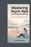 Mastering Async APIs with Python & aiohttp: 80 Hands-On Projects for Secure Integrations B0G6SZ3XQ1 Book Cover