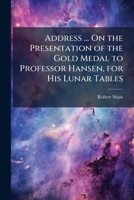 Address ... On the Presentation of the Gold Medal to Professor Hansen, for His Lunar Tables 1144095506 Book Cover