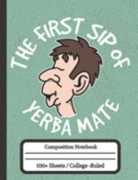 The First Sip of Yerba Mate: Composition Notebook for Yerba Mate Tea Drinkers 1691744387 Book Cover