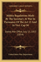 Militia Regulations Made By The Secretary At War In Pursuance Of The Act 15 And 16 Vict. Cap 50: Dated, War Office, July 15, 1853 116546943X Book Cover