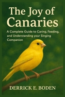 The Joy of Canaries: A Complete Guide to Caring, Feeding, and Understanding your Singing Companion B0GSK7GXGC Book Cover