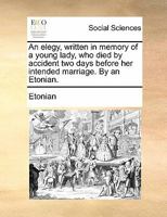 An elegy, written in memory of a young lady, who died by accident two days before her intended marriage. By an Etonian. 1170880622 Book Cover