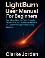 LightBurn User Manual For Beginners: Complete Step-by-Step Projects, Expert Tips, and Proven Workflows for Laser Cutting and Engraving Success B0FPFJ93S7 Book Cover