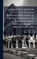 A Short Description of the ThermÃ] Romano-BritannicÃ], Or the Roman Baths Found in Italy, Britain, France, Switzerland, &c 1023788055 Book Cover