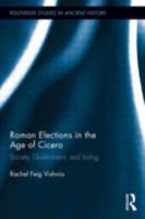 Roman Elections in the Age of Cicero: Society, Government, and Voting 0415879698 Book Cover