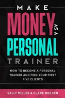 Make Money As A Personal Trainer: How To Become A Personal Trainer And Find Your First Five Clients 1983047430 Book Cover