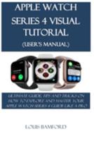 APPLE WATCH SERIES 4 VISUAL TUTORIAL (USER’S MANUAL): ULTIMATE GUIDE, TIPS AND TRICKS ON HOW TO EXPLORE AND MASTER YOUR APPLE WATCH SERIES 4 GUIDE LIKE A PRO 1691192295 Book Cover