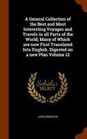 A General Collection of the Best and Most Interesting Voyages and Travels in all Parts of the World; Many of Which are now First Translated Into English. Digested on a new Plan Volume 12 1344710166 Book Cover