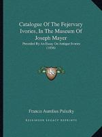 Catalogue of the Fejérváry Ivories in the Museum of Joseph Mayer 1018943269 Book Cover