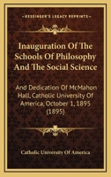 Inauguration Of The Schools Of Philosophy And The Social Science: And Dedication Of McMahon Hall, Catholic University Of America, October 1, 1895 1120203260 Book Cover