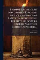Fromme Andacht zu dem großen Kirchen-heiligen Anton von Padua um durch seine Fürbitte bei Gott in unserm Anliegen erhört zu werden. 1279189304 Book Cover