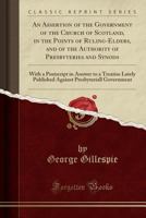 An Assertion of the Government of the Church of Scotland, in the Points of Ruling Elders, and of the Authority of Presbyteries and Synods, with a PostScript in Answer to a Treatise Lately Published Ag 0259186651 Book Cover