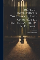 Prières Et Instructions Chrétiennes, Avec Un Abrégé De L'histoire Sainte [By N. Thibaut]. 1021884782 Book Cover