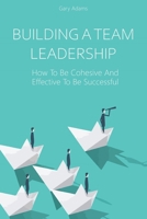 BUILDING A TEAM  LEADERSHIP: How To Be Cohesive And Effective  To Be Successful B085KFTVD3 Book Cover