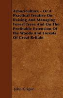Arboriculture - Or a Practical Treatise on Raising and Managing Forest Trees and on the Profitable Extension of the Woods and Forests of Great Britain 1445551462 Book Cover