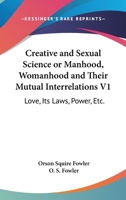 Creative And Sexual Science Or Manhood, Womanhood And Their Mutual Interrelations V1: Love, Its Laws, Power, Etc. 1162979852 Book Cover