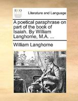 A poetical paraphrase on part of the book of Isaiah. By William Langhorne, M.A. ... 1170591574 Book Cover