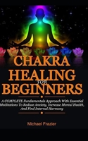 Chakra Healing For Beginners: A Complete Fundamental Approach With Essential Meditations To Reduce Anxiety, Increase Mental Health, And Find Internal Harmony B08F7L3QRK Book Cover