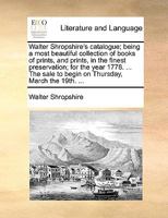 Walter Shropshire's catalogue; being a most beautiful collection of books of prints, and prints, in the finest preservation; for the year 1778. ... The sale to begin on Thursday, March the 19th. ... 1170387810 Book Cover