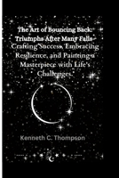 The Art of Bouncing Back: Triumphs After Many Falls: Crafting Success, Embracing Resilience, and Painting a Masterpiece with Life's Challenges. B0CTQLLJTN Book Cover