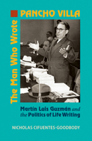The Man Who Wrote Pancho Villa: Martin Luis Guzman and the Politics of Life Writing 0826520537 Book Cover