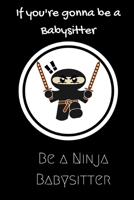 If you're gonna be a Babysitter be a Ninja Babysitter: For the Babysitter in your life.Joke/Gag/Fun gift for all Seasons.Notebook/Journal to write in.Creative writing, creative listings, scheduling, o 1702533670 Book Cover