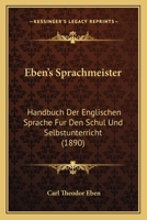 Eben's Sprachmeister: Handbuch Der Englischen Sprache Fur Den Schul Und Selbstunterricht (1890) 1161143483 Book Cover