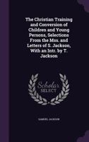 The Christian Training and Conversion of Children and Young Persons, Selections from the Mss. and Letters of S. Jackson 1163266418 Book Cover