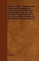 The Jolly Angler; Or, Waterside Companion. Containing an Account of All the Best Places for Angling, the Means Used to Obtain Permission, as Well as an Account of the Different Sorts of Fish Contained 1171789807 Book Cover