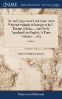 The sufferings of our Lord Jesus Christ. Written originally in Portuguese by F. Thomas of Jesus, ... And newly translated into English. In three volumes. ... Volume 2 of 3 1140781545 Book Cover