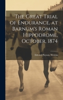 The Great Trial of Endurance, at Barnum's Roman Hippodrome, October, 1874 1020514493 Book Cover