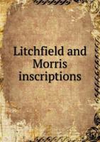 Litchfield and Morris Inscriptions; a Record of Inscriptions Upon the Tombstones in the Towns of Litchfield and Morris, Ct 0788405608 Book Cover