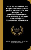 Gott ist die reinste liebe, oder Morgen- und abend-opfer, in gebeten, betrachtungen und ges�ngen. Ein gemeinschaftliches gebet-buch, bestehend in ausz�gen aus Witschels und Eckartshausen geb�tb�chern 1363325205 Book Cover