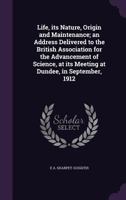 Life: Its Nature, Origin and Maintenance: An Address Delivered to the British Association for the Advancement of Science, at Its Meeting at Dundee in September, 1912 1013206967 Book Cover